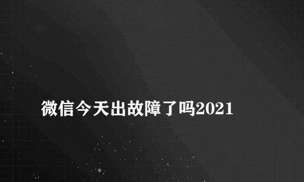 
微信今天出故障了吗2021

