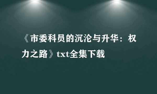 《市委科员的沉沦与升华：权力之路》txt全集下载