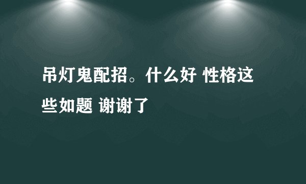 吊灯鬼配招。什么好 性格这些如题 谢谢了