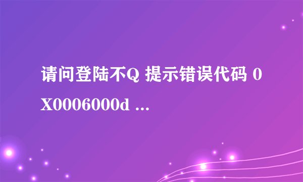 请问登陆不Q 提示错误代码 0X0006000d 是什么意识 怎么解决