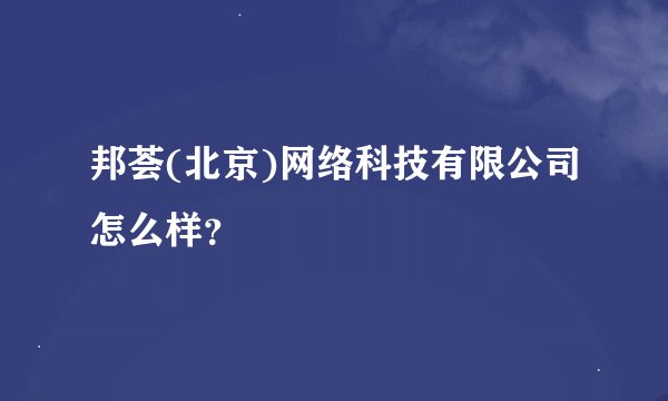 邦荟(北京)网络科技有限公司怎么样？