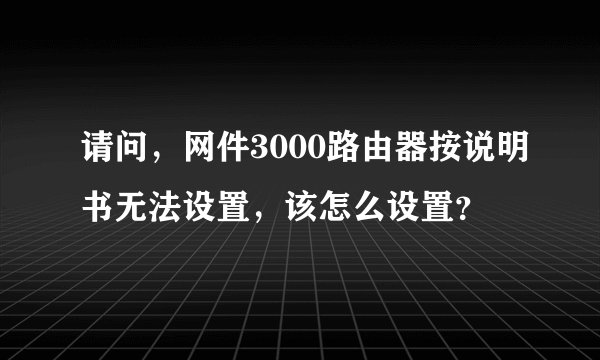 请问，网件3000路由器按说明书无法设置，该怎么设置？