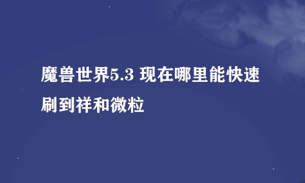 魔兽世界5.3 现在哪里能快速刷到祥和微粒