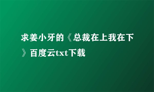 求姜小牙的《总裁在上我在下》百度云txt下载