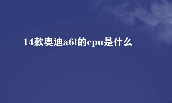 14款奥迪a6l的cpu是什么