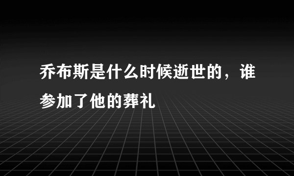 乔布斯是什么时候逝世的，谁参加了他的葬礼