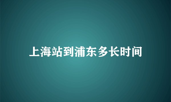 上海站到浦东多长时间