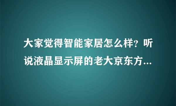 大家觉得智能家居怎么样？听说液晶显示屏的老大京东方也在做智能家居是吗？