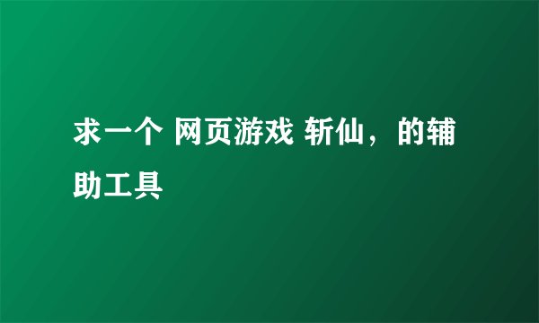 求一个 网页游戏 斩仙，的辅助工具