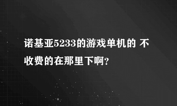 诺基亚5233的游戏单机的 不收费的在那里下啊？