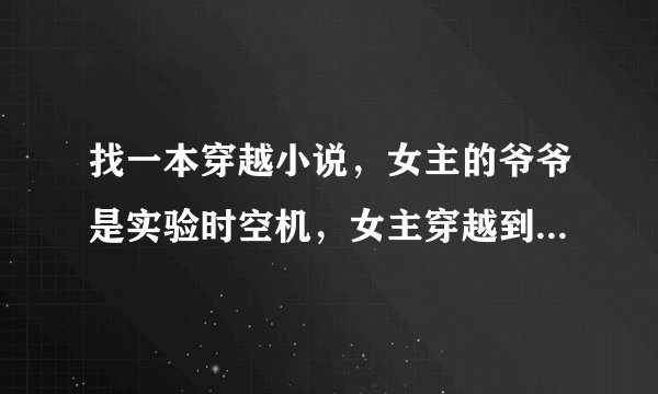 找一本穿越小说，女主的爷爷是实验时空机，女主穿越到古代遇见小时候的男主，后来女主的爷爷被助理杀了...
