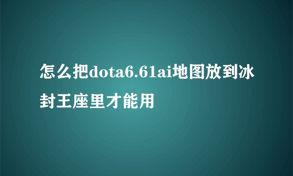 怎么把dota6.61ai地图放到冰封王座里才能用