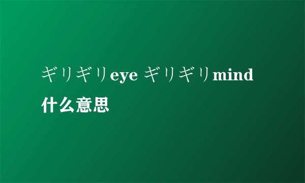 ギリギリeye ギリギリmind什么意思