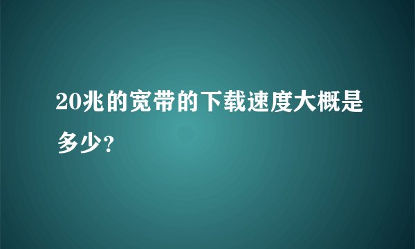 20兆的宽带的下载速度大概是多少？