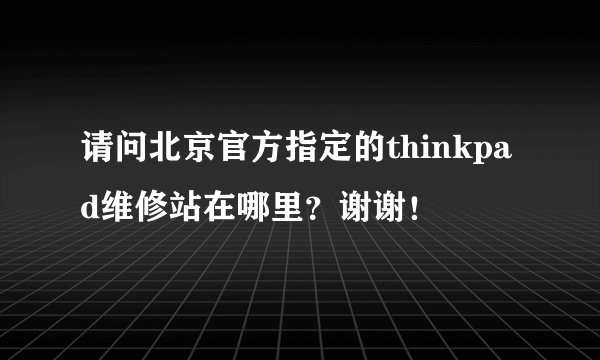 请问北京官方指定的thinkpad维修站在哪里？谢谢！