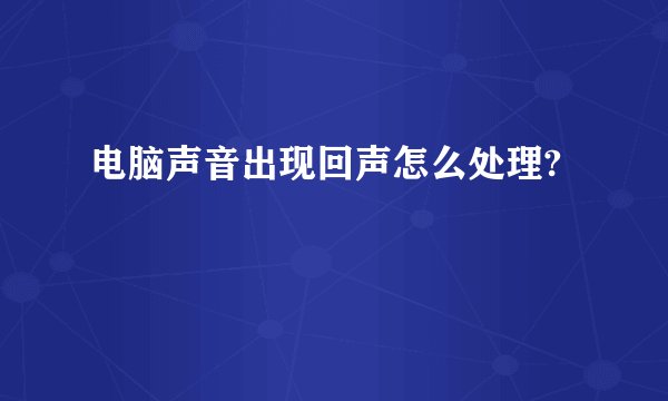 电脑声音出现回声怎么处理?