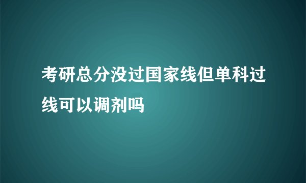 考研总分没过国家线但单科过线可以调剂吗