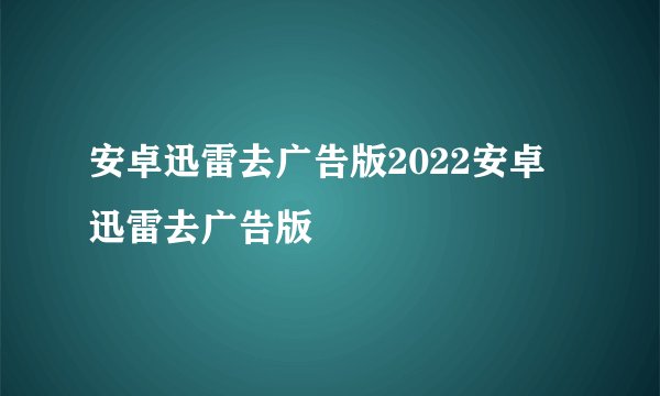 安卓迅雷去广告版2022安卓迅雷去广告版