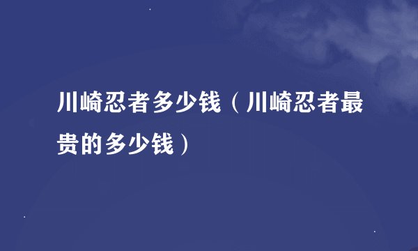 川崎忍者多少钱（川崎忍者最贵的多少钱）