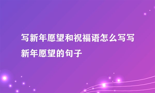 写新年愿望和祝福语怎么写写新年愿望的句子