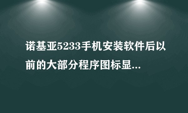 诺基亚5233手机安装软件后以前的大部分程序图标显示没了，求高手帮忙
