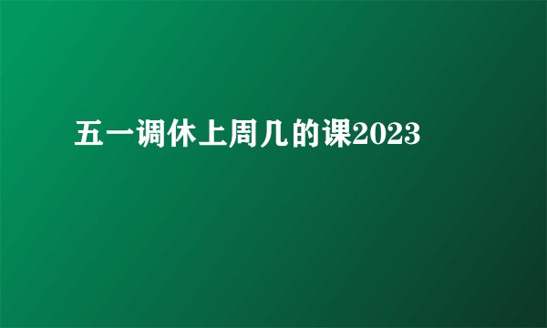 五一调休上周几的课2023