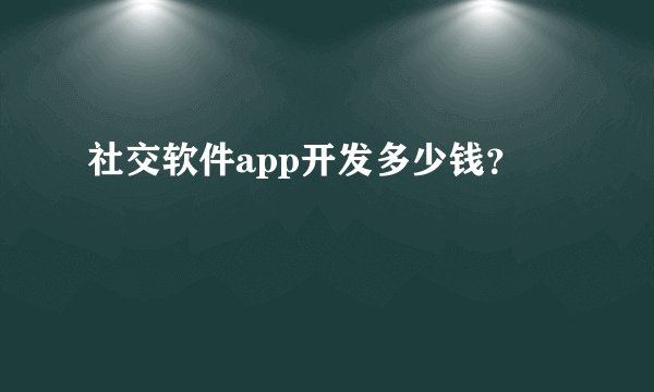 社交软件app开发多少钱？