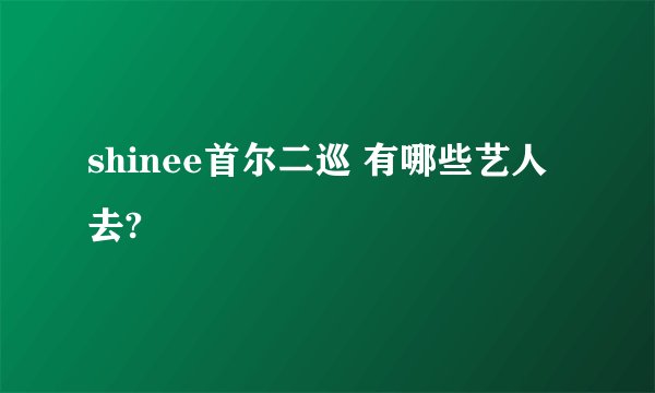 shinee首尔二巡 有哪些艺人去?