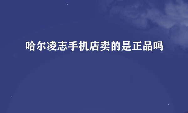 哈尔凌志手机店卖的是正品吗