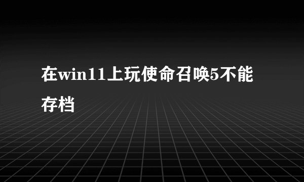 在win11上玩使命召唤5不能存档