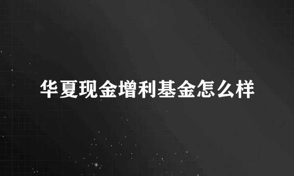 华夏现金增利基金怎么样
