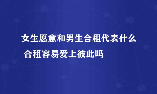 女生愿意和男生合租代表什么 合租容易爱上彼此吗