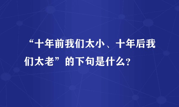 “十年前我们太小、十年后我们太老”的下句是什么？