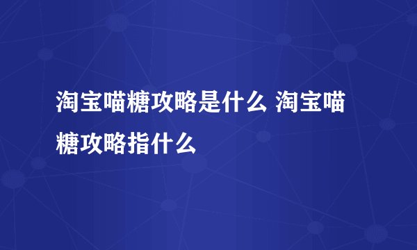 淘宝喵糖攻略是什么 淘宝喵糖攻略指什么