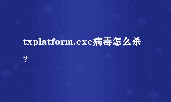 txplatform.exe病毒怎么杀？