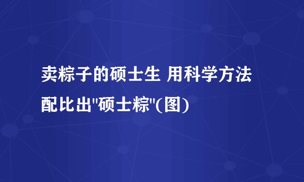 卖粽子的硕士生 用科学方法配比出