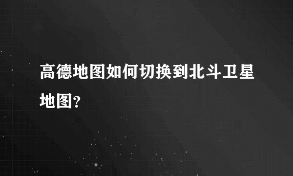 高德地图如何切换到北斗卫星地图？