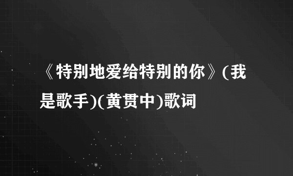 《特别地爱给特别的你》(我是歌手)(黄贯中)歌词