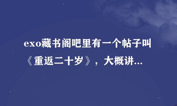 exo藏书阁吧里有一个帖子叫《重返二十岁》，大概讲的是女主重返二十岁改变命运的事，但是这个帖子被删