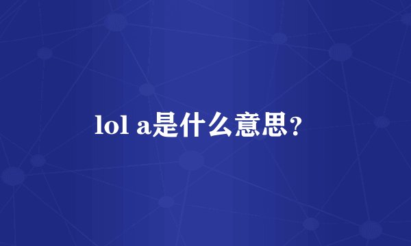 lol a是什么意思？