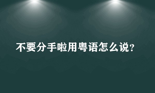 不要分手啦用粤语怎么说？