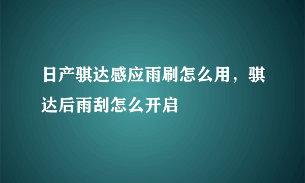 日产骐达感应雨刷怎么用，骐达后雨刮怎么开启