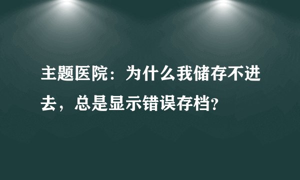 主题医院：为什么我储存不进去，总是显示错误存档？