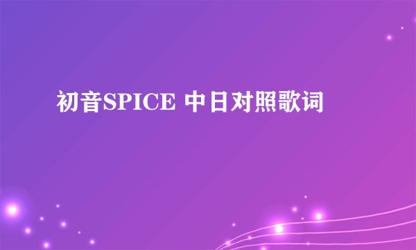 初音SPICE 中日对照歌词