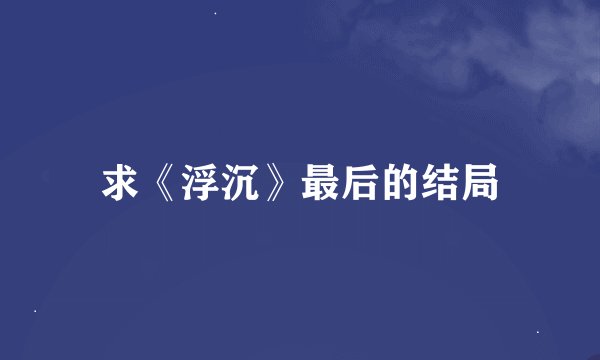 求《浮沉》最后的结局