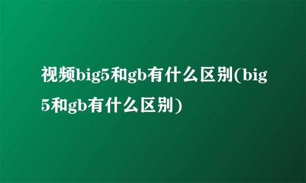 视频big5和gb有什么区别(big5和gb有什么区别)
