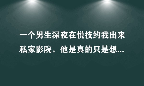 一个男生深夜在悦技约我出来私家影院，他是真的只是想看电影吗？
