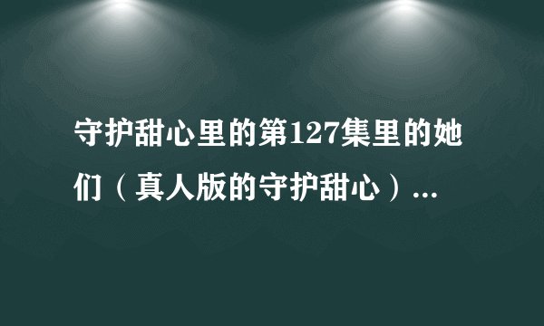 守护甜心里的第127集里的她们（真人版的守护甜心）在跳舞的歌曲是什么？