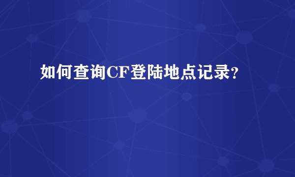 如何查询CF登陆地点记录？