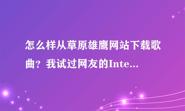 怎么样从草原雄鹰网站下载歌曲？我试过网友的Internet选项那里查看文件发现有好多文件，没法查，求高手指
